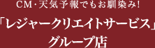 CMでもお馴染み！「レジャークリエイトサービス」グループ店。